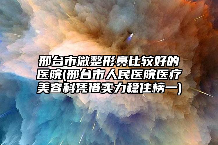 邢臺(tái)市微整形鼻比較好的醫(yī)院(邢臺(tái)市人民醫(yī)院醫(yī)療美容科憑借實(shí)力穩(wěn)住榜一)