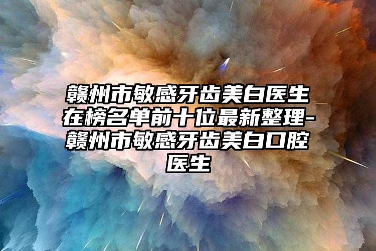 贛州市敏感牙齒美白醫(yī)生在榜名單前十位最新整理-贛州市敏感牙齒美白口腔醫(yī)生