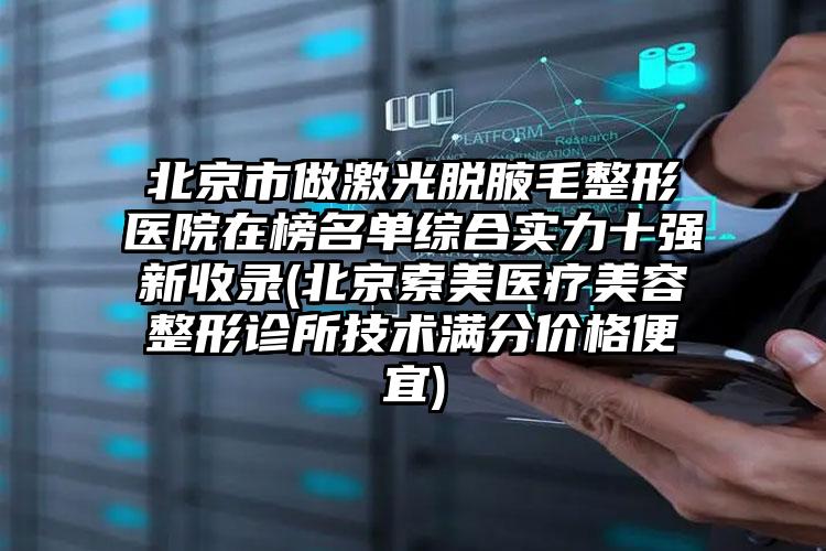 北京市做激光脫腋毛整形醫(yī)院在榜名單綜合實(shí)力十強(qiáng)新收錄(北京索美醫(yī)療美容整形診所技術(shù)滿(mǎn)分價(jià)格便宜)