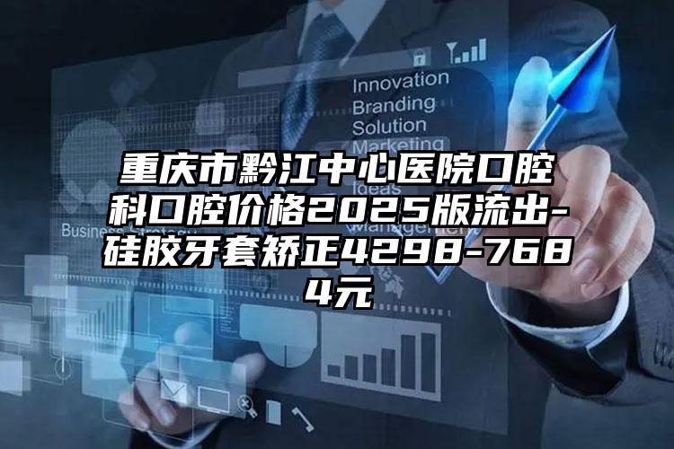 重慶市黔江中心醫(yī)院口腔科口腔價(jià)格2025版流出-硅膠牙套矯正4298-7684元