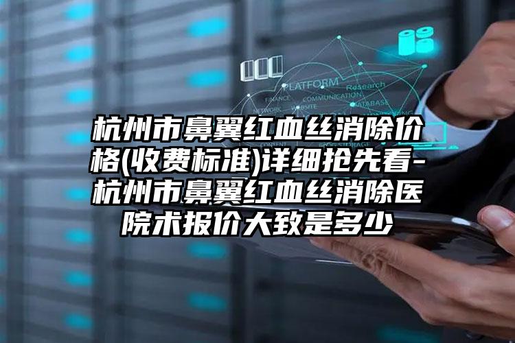 杭州市鼻翼紅血絲消除價(jià)格(收費(fèi)標(biāo)準(zhǔn))詳細(xì)搶先看-杭州市鼻翼紅血絲消除醫(yī)院術(shù)報(bào)價(jià)大致是多少