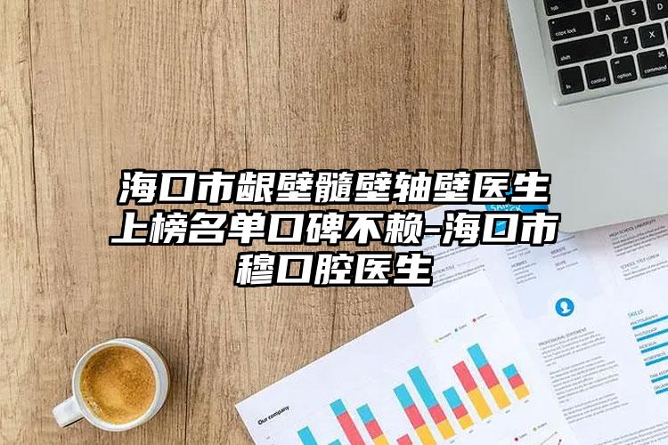 ?？谑旋l壁髓壁軸壁醫(yī)生上榜名單口碑不賴(lài)-海口市穆口腔醫(yī)生